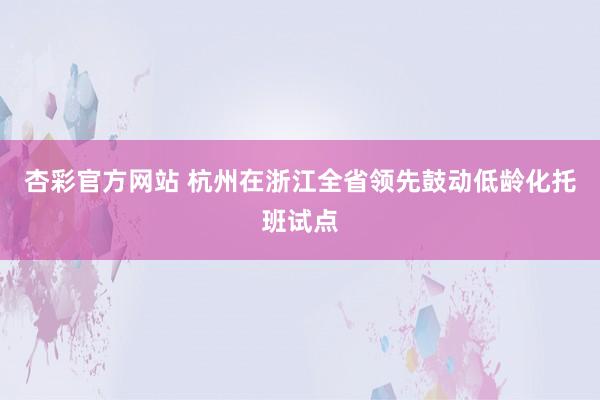 杏彩官方网站 杭州在浙江全省领先鼓动低龄化托班试点