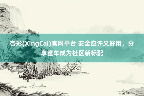 杏彩(XingCai)官网平台 安全应许又好用，分享童车成为社区新标配