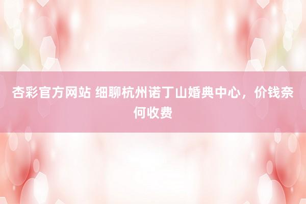 杏彩官方网站 细聊杭州诺丁山婚典中心，价钱奈何收费