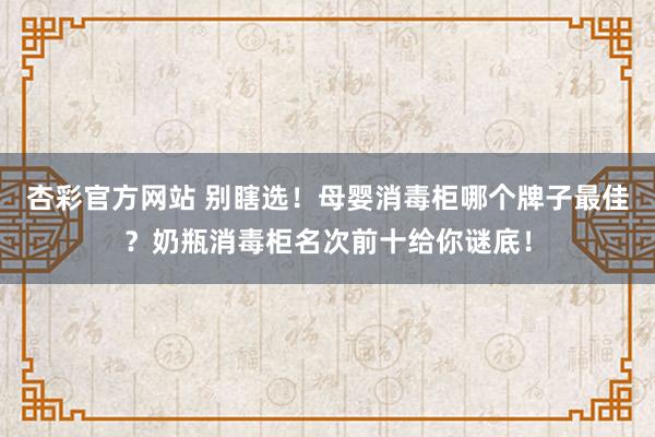杏彩官方网站 别瞎选！母婴消毒柜哪个牌子最佳？奶瓶消毒柜名次前十给你谜底！