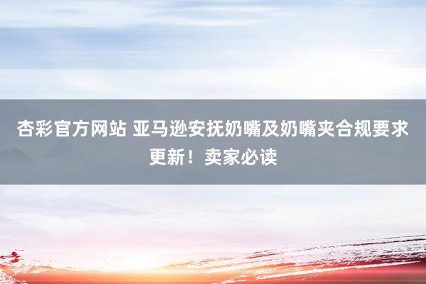 杏彩官方网站 亚马逊安抚奶嘴及奶嘴夹合规要求更新！卖家必读