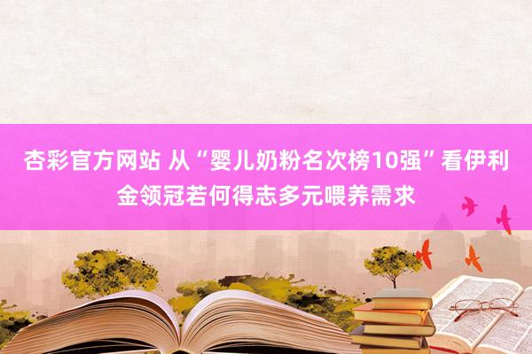 杏彩官方网站 从“婴儿奶粉名次榜10强”看伊利金领冠若何得志多元喂养需求