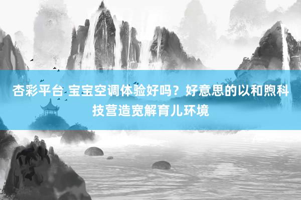 杏彩平台 宝宝空调体验好吗？好意思的以和煦科技营造宽解育儿环境