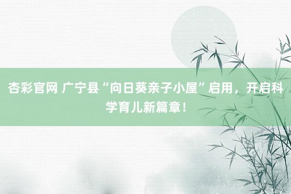 杏彩官网 广宁县“向日葵亲子小屋”启用，开启科学育儿新篇章！