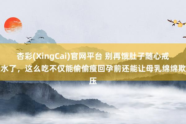 杏彩(XingCai)官网平台 别再饿肚子随心戒碳水了，这么吃不仅能偷偷瘦回孕前还能让母乳绵绵欺压