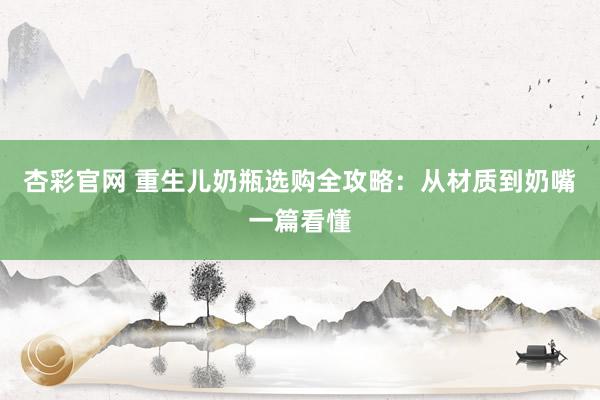 杏彩官网 重生儿奶瓶选购全攻略：从材质到奶嘴一篇看懂