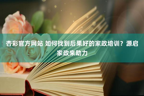 杏彩官方网站 如何找到后果好的家政培训？源启家政来助力