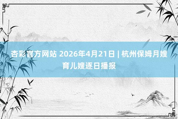 杏彩官方网站 2026年4月21日 | 杭州保姆月嫂育儿嫂逐日播报