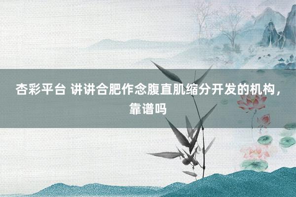 杏彩平台 讲讲合肥作念腹直肌缩分开发的机构，靠谱吗