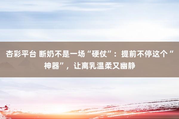 杏彩平台 断奶不是一场“硬仗”：提前不停这个“神器”，让离乳温柔又幽静