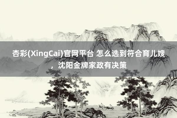 杏彩(XingCai)官网平台 怎么选到符合育儿嫂，沈阳金牌家政有决策