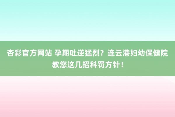 杏彩官方网站 孕期吐逆猛烈？连云港妇幼保健院教您这几招科罚方针！