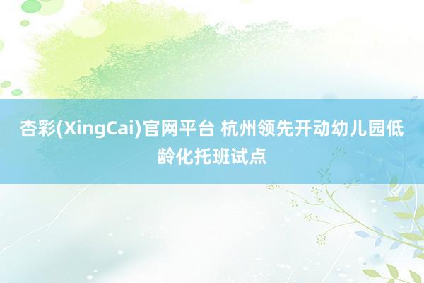 杏彩(XingCai)官网平台 杭州领先开动幼儿园低龄化托班试点