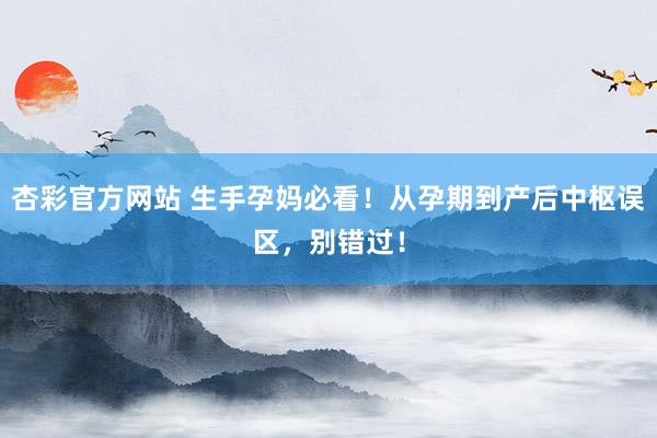 杏彩官方网站 生手孕妈必看！从孕期到产后中枢误区，别错过！