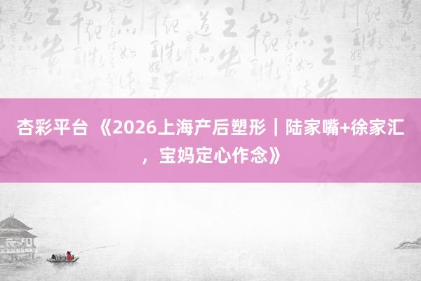 杏彩平台 《2026上海产后塑形｜陆家嘴+徐家汇，宝妈定心作念》
