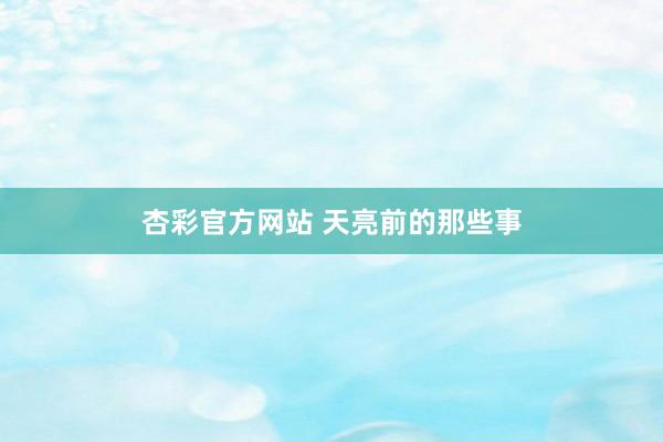 杏彩官方网站 天亮前的那些事