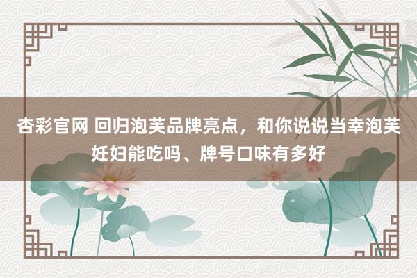 杏彩官网 回归泡芙品牌亮点，和你说说当幸泡芙妊妇能吃吗、牌号口味有多好