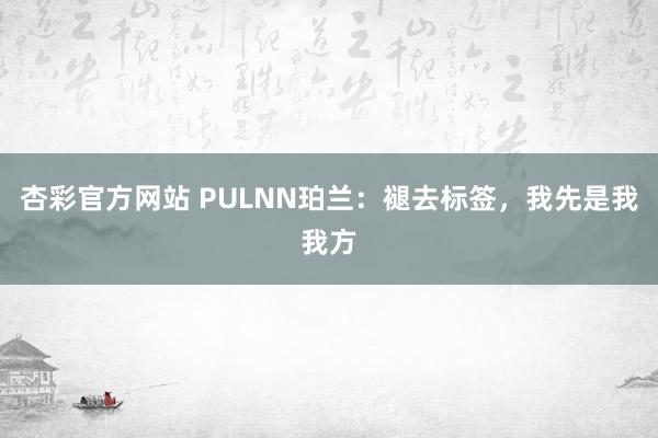 杏彩官方网站 PULNN珀兰：褪去标签，我先是我我方