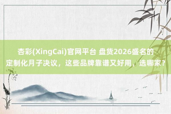杏彩(XingCai)官网平台 盘货2026盛名的定制化月子决议，这些品牌靠谱又好用，选哪家？