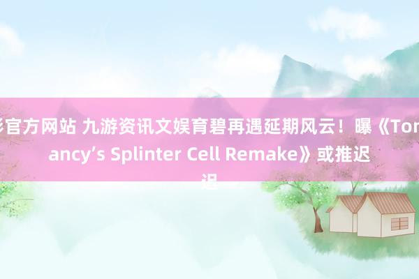 杏彩官方网站 九游资讯文娱育碧再遇延期风云！曝《Tom Clancy’s Splinter Cell Remake》或推迟