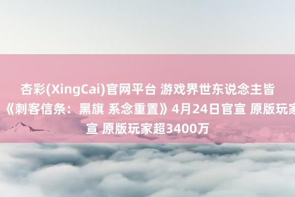 杏彩(XingCai)官网平台 游戏界世东说念主皆知的机密：《刺客信条：黑旗 系念重置》4月24日官宣 原版玩家超3400万