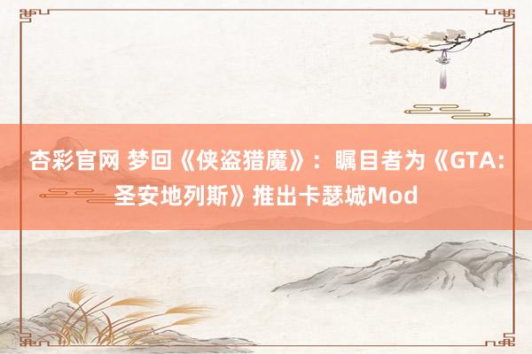 杏彩官网 梦回《侠盗猎魔》：瞩目者为《GTA：圣安地列斯》推出卡瑟城Mod