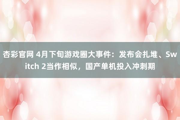 杏彩官网 4月下旬游戏圈大事件：发布会扎堆、Switch 2当作相似，国产单机投入冲刺期