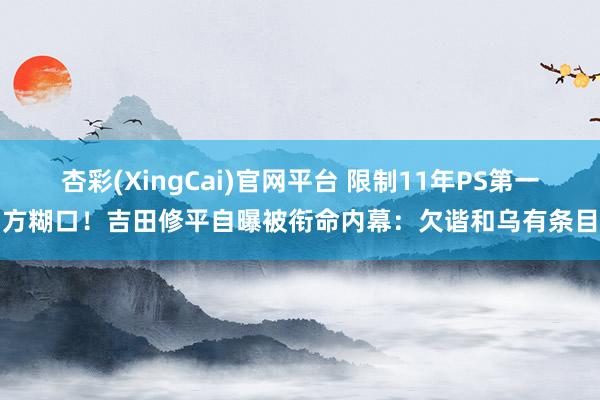 杏彩(XingCai)官网平台 限制11年PS第一方糊口！吉田修平自曝被衔命内幕：欠谐和乌有条目