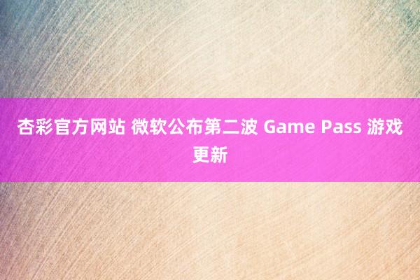 杏彩官方网站 微软公布第二波 Game Pass 游戏更新