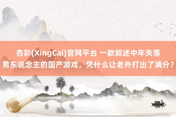 杏彩(XingCai)官网平台 一款叙述中年失落男东说念主的国产游戏，凭什么让老外打出了满分？