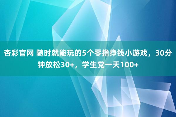 杏彩官网 随时就能玩的5个零撸挣钱小游戏，30分钟放松30+，学生党一天100+