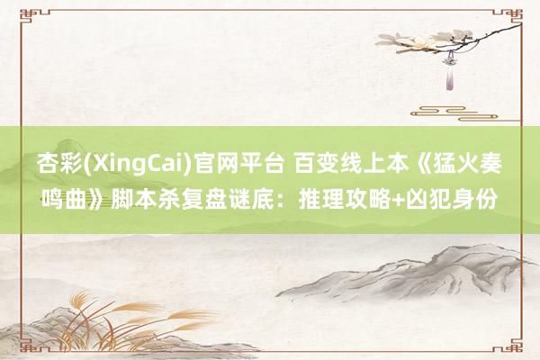 杏彩(XingCai)官网平台 百变线上本《猛火奏鸣曲》脚本杀复盘谜底：推理攻略+凶犯身份
