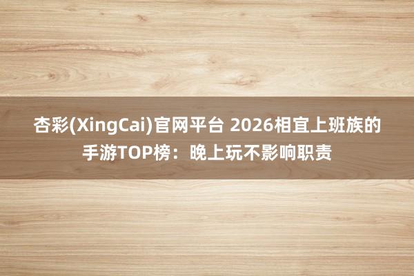 杏彩(XingCai)官网平台 2026相宜上班族的手游TOP榜：晚上玩不影响职责
