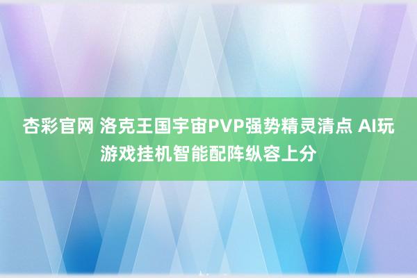 杏彩官网 洛克王国宇宙PVP强势精灵清点 AI玩游戏挂机智能配阵纵容上分