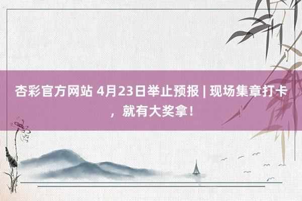 杏彩官方网站 4月23日举止预报 | 现场集章打卡，就有大奖拿！