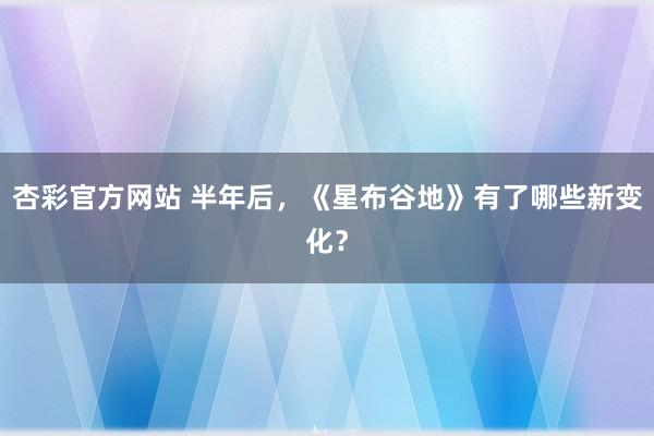 杏彩官方网站 半年后，《星布谷地》有了哪些新变化？
