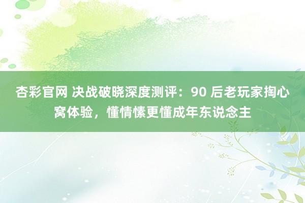 杏彩官网 决战破晓深度测评：90 后老玩家掏心窝体验，懂情愫更懂成年东说念主