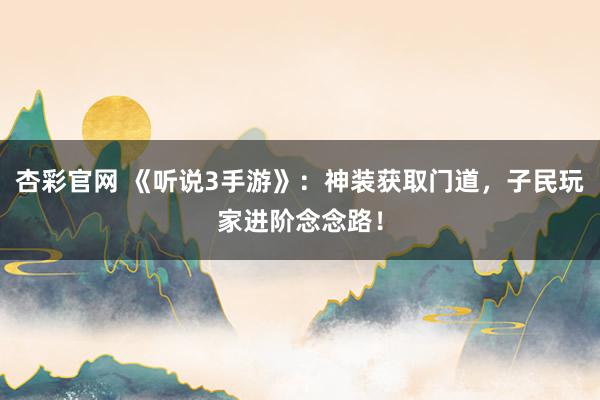 杏彩官网 《听说3手游》：神装获取门道，子民玩家进阶念念路！