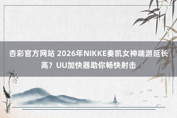 杏彩官方网站 2026年NIKKE奏凯女神端游延长高？UU加快器助你畅快射击
