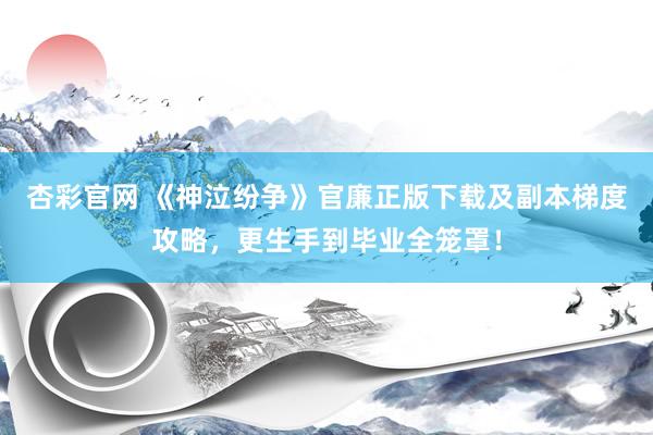 杏彩官网 《神泣纷争》官廉正版下载及副本梯度攻略，更生手到毕业全笼罩！