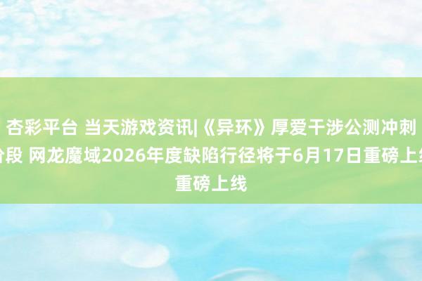 杏彩平台 当天游戏资讯|《异环》厚爱干涉公测冲刺阶段 网龙魔域2026年度缺陷行径将于6月17日重磅上线