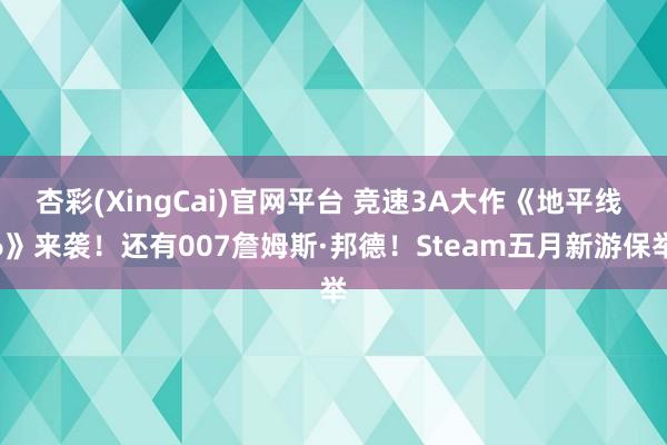 杏彩(XingCai)官网平台 竞速3A大作《地平线 6》来袭！还有007詹姆斯·邦德！Steam五月新游保举