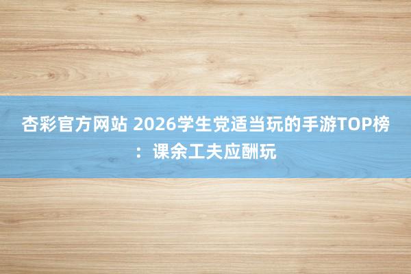 杏彩官方网站 2026学生党适当玩的手游TOP榜：课余工夫应酬玩