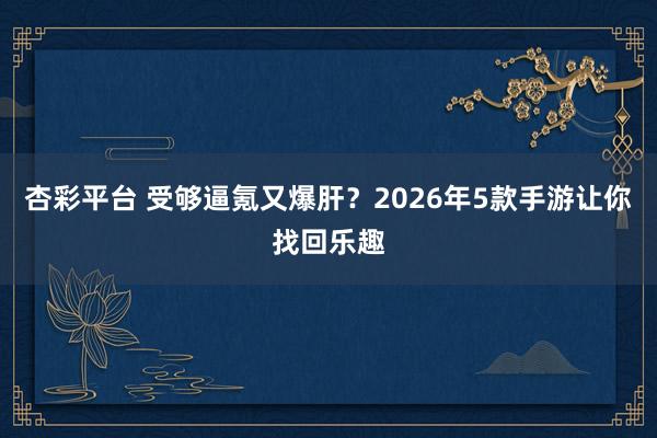 杏彩平台 受够逼氪又爆肝？2026年5款手游让你找回乐趣