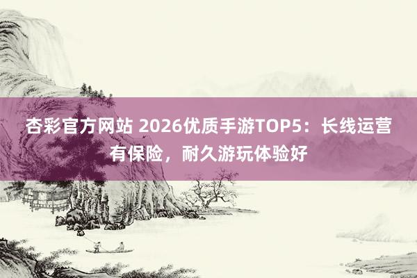 杏彩官方网站 2026优质手游TOP5：长线运营有保险，耐久游玩体验好