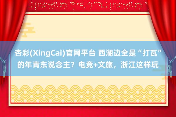 杏彩(XingCai)官网平台 西湖边全是“打瓦”的年青东说念主？电竞+文旅，浙江这样玩