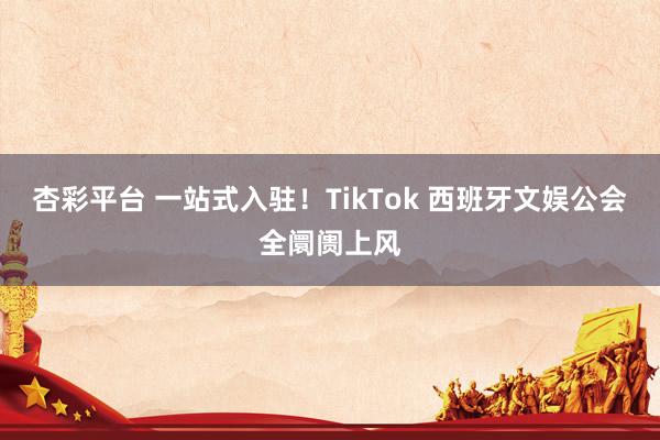 杏彩平台 一站式入驻！TikTok 西班牙文娱公会全阛阓上风