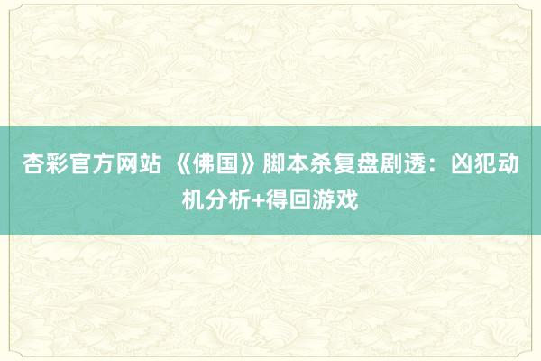 杏彩官方网站 《佛国》脚本杀复盘剧透：凶犯动机分析+得回游戏