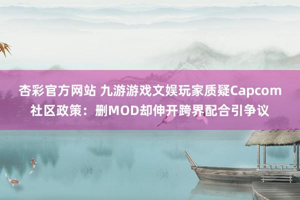 杏彩官方网站 九游游戏文娱玩家质疑Capcom社区政策：删MOD却伸开跨界配合引争议