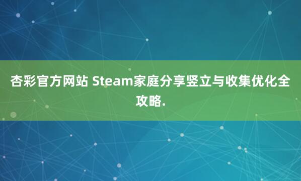 杏彩官方网站 Steam家庭分享竖立与收集优化全攻略.